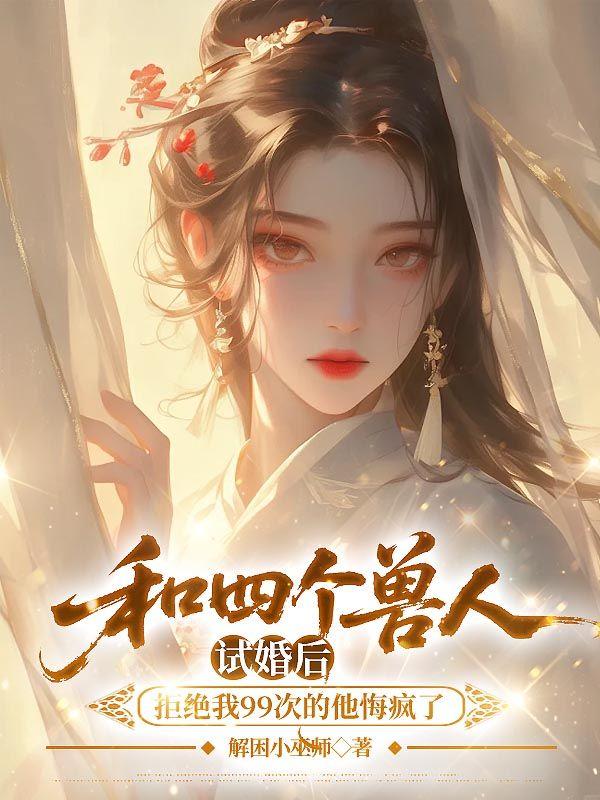 和四个兽人试婚后，拒绝我99次的他悔疯了