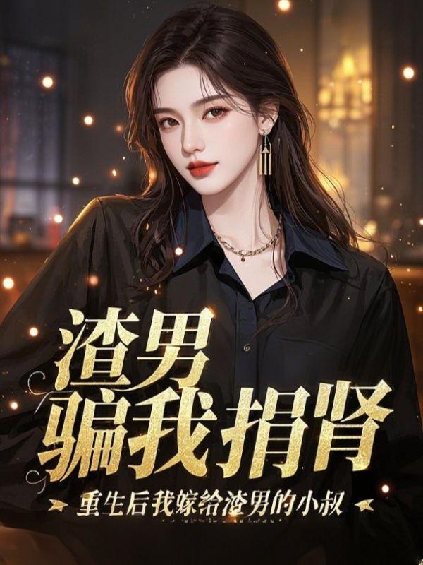 渣男骗我捐肾，重生后我嫁给渣男的小叔
