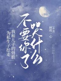 为私生子挖走我和儿子的肾脏，不要你了哭什么？