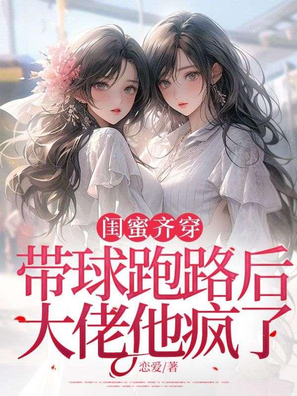 闺蜜齐穿：带球跑路后，大佬他疯了